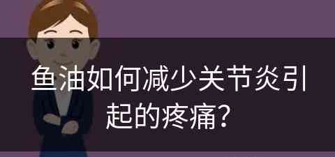 鱼油如何减少关节炎引起的疼痛？